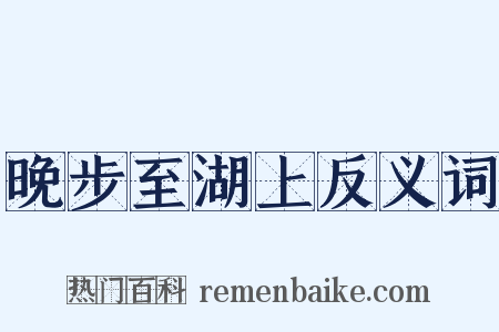 晚步至湖上反义词是什么意思的图片